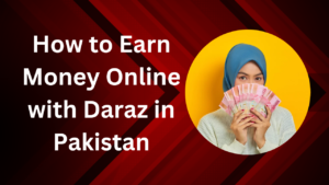 How to Earn Money Online with Daraz in Pakistan|A Comprehensive Guide 2024